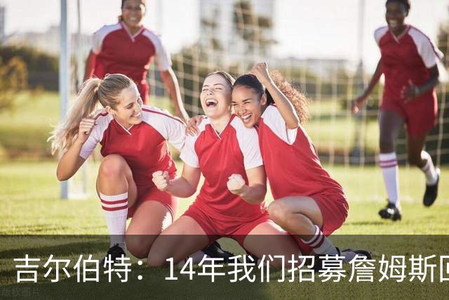 吉尔伯特：14年我们招募詹姆斯回归 随后打破克利夫兰52年冠军荒