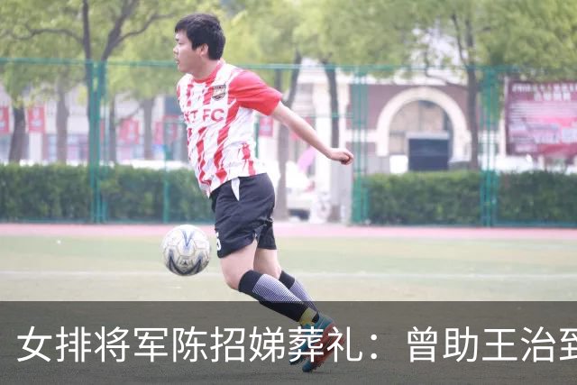 女排将军陈招娣葬礼：曾助王治郅归国，郎平、孙晋芳郑海霞悼念