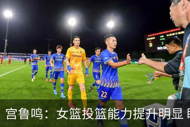 宫鲁鸣：女篮投篮能力提升明显 盼海外球员尽早归队