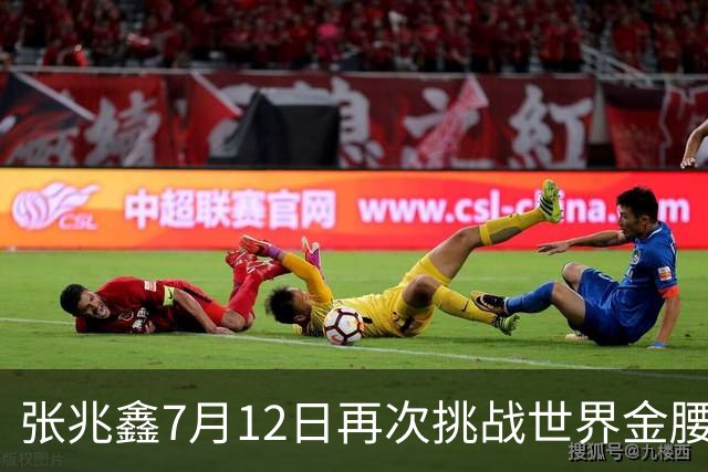 张兆鑫7月12日再次挑战世界金腰带 对手奥运银牌