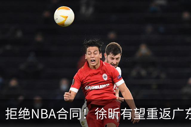 拒绝NBA合同！徐昕有望重返广东队，杜锋惨遭重大打击！