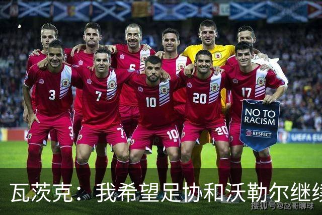 瓦茨克：我希望足协和沃勒尔继续合作，他和克洛普可以配合得很好
