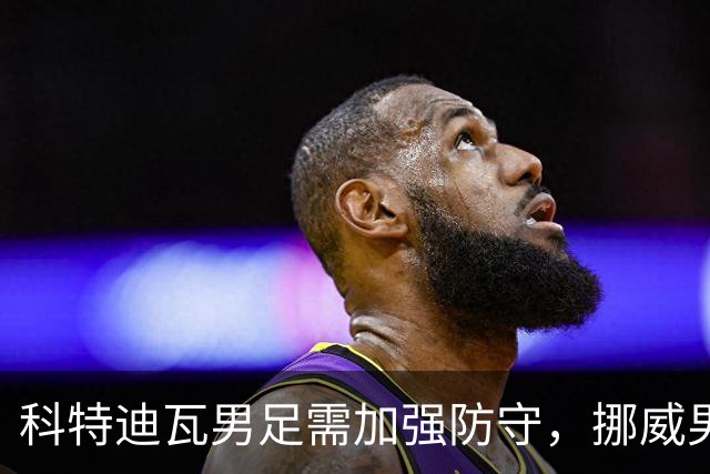 科特迪瓦男足需加强防守，挪威男足期待哈兰德继续发力！