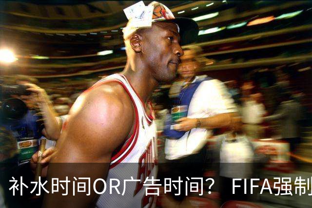 补水时间OR广告时间？ FIFA强制设置补水时间遭多方质疑