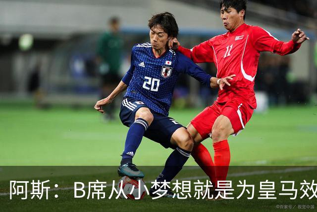 阿斯：B席从小梦想就是为皇马效力，他加盟白衣军团是纯粹的渴望