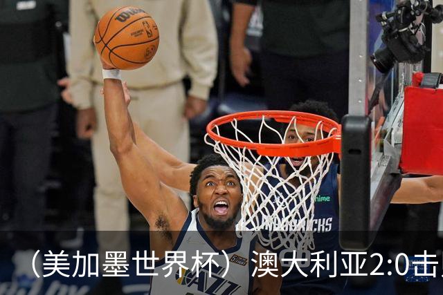 （美加墨世界杯）澳大利亚2:0击败土耳其 中国裁判迎本届杯赛首秀